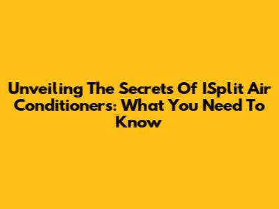 Unveiling The Secrets Of ISplit Air Conditioners: What You Need To Know