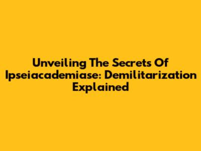 Unveiling The Secrets Of Ipseiacademiase: Demilitarization Explained