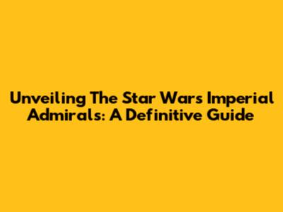 Unveiling The Star Wars Imperial Admirals: A Definitive Guide
