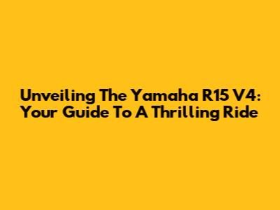 Unveiling The Yamaha R15 V4: Your Guide To A Thrilling Ride