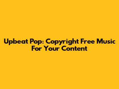 Upbeat Pop: Copyright Free Music For Your Content
