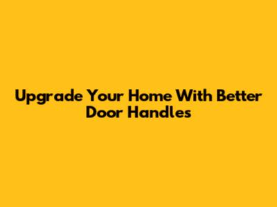 Upgrade Your Home With Better Door Handles