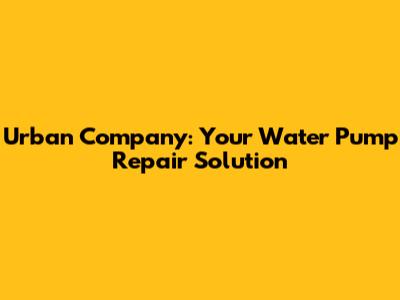 Urban Company: Your Water Pump Repair Solution