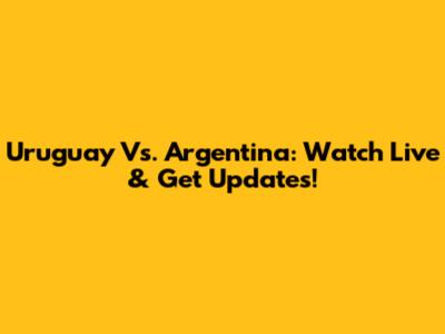 Uruguay Vs. Argentina: Watch Live & Get Updates!