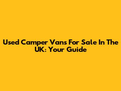 Used Camper Vans For Sale In The UK: Your Guide
