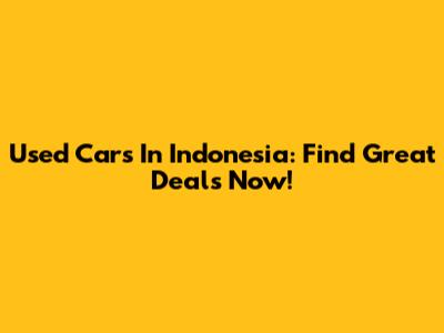 Used Cars In Indonesia: Find Great Deals Now!