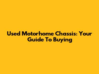 Used Motorhome Chassis: Your Guide To Buying