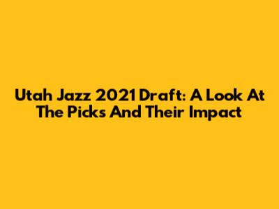 Utah Jazz 2021 Draft: A Look At The Picks And Their Impact