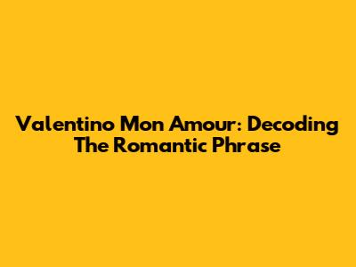 Valentino Mon Amour: Decoding The Romantic Phrase