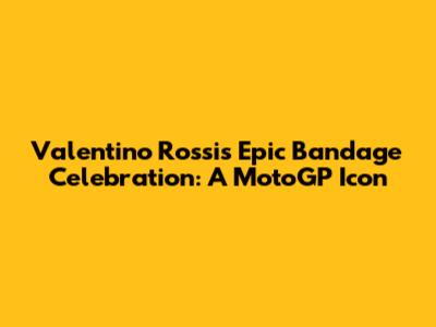 Valentino Rossi's Epic Bandage Celebration: A MotoGP Icon