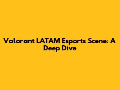 Valorant LATAM Esports Scene: A Deep Dive