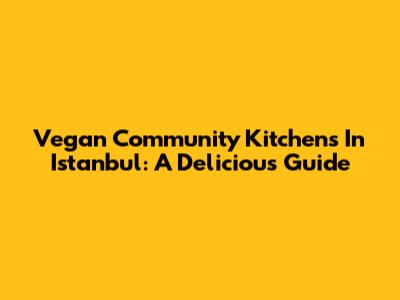 Vegan Community Kitchens In Istanbul: A Delicious Guide