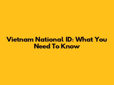 Vietnam National ID: What You Need To Know