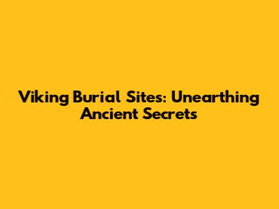 Viking Burial Sites: Unearthing Ancient Secrets