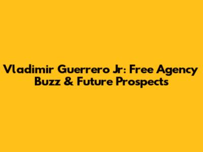 Vladimir Guerrero Jr: Free Agency Buzz & Future Prospects