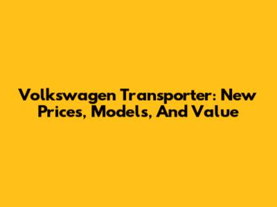 Volkswagen Transporter: New Prices, Models, And Value