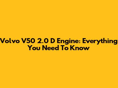 Volvo V50 2.0 D Engine: Everything You Need To Know