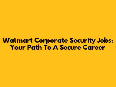 Walmart Corporate Security Jobs: Your Path To A Secure Career