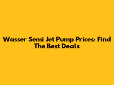 Wasser Semi Jet Pump Prices: Find The Best Deals