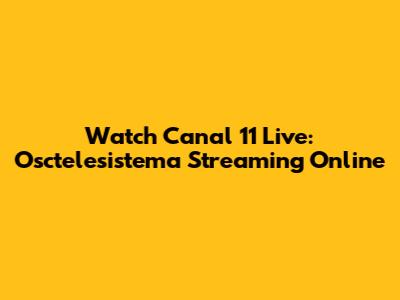Watch Canal 11 Live: Osctelesistema Streaming Online