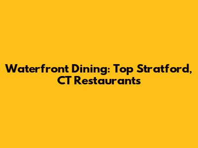 Waterfront Dining: Top Stratford, CT Restaurants