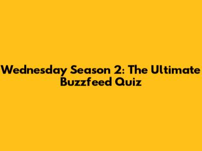 Wednesday Season 2: The Ultimate Buzzfeed Quiz