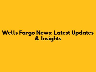 Wells Fargo News: Latest Updates & Insights
