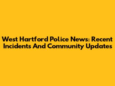 West Hartford Police News: Recent Incidents And Community Updates