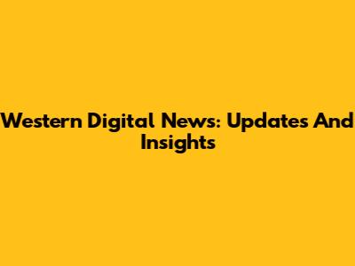Western Digital News: Updates And Insights