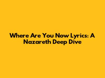 Where Are You Now Lyrics: A Nazareth Deep Dive