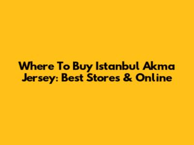 Where To Buy Istanbul Akma Jersey: Best Stores & Online