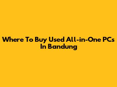 Where To Buy Used All-in-One PCs In Bandung