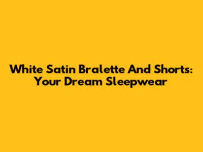 White Satin Bralette And Shorts: Your Dream Sleepwear
