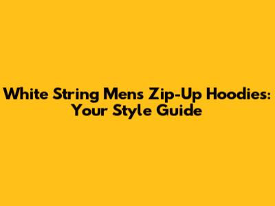 White String Men's Zip-Up Hoodies: Your Style Guide