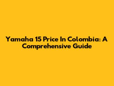 Yamaha 15 Price In Colombia: A Comprehensive Guide