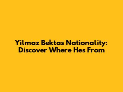 Yilmaz Bektas Nationality: Discover Where He's From