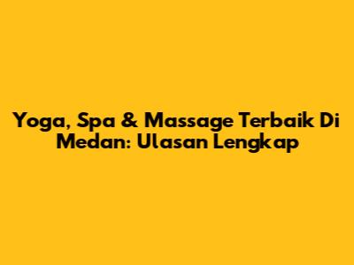 Yoga, Spa & Massage Terbaik Di Medan: Ulasan Lengkap