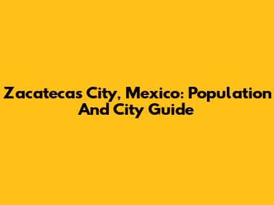 Zacatecas City, Mexico: Population And City Guide