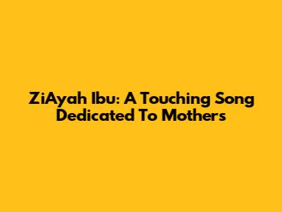 ZiAyah Ibu: A Touching Song Dedicated To Mothers