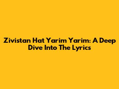 Zivistan Hat Yarim Yarim: A Deep Dive Into The Lyrics