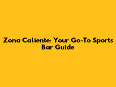 Zona Caliente: Your Go-To Sports Bar Guide